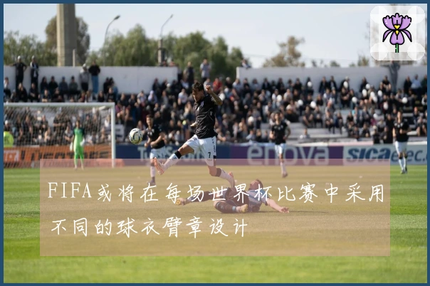 FIFA或将在每场世界杯比赛中采用不同的球衣臂章设计