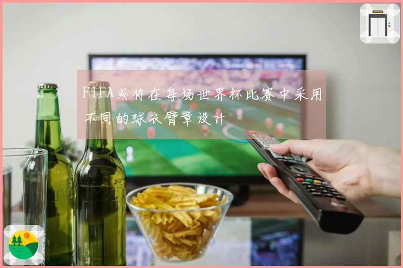FIFA或将在每场世界杯比赛中采用不同的球衣臂章设计