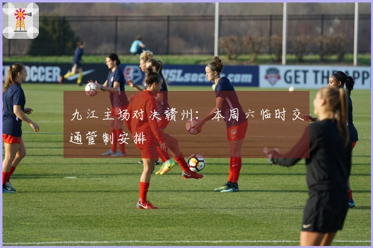 九江主场对决赣州：本周六临时交通管制安排