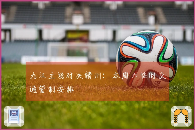 九江主场对决赣州：本周六临时交通管制安排